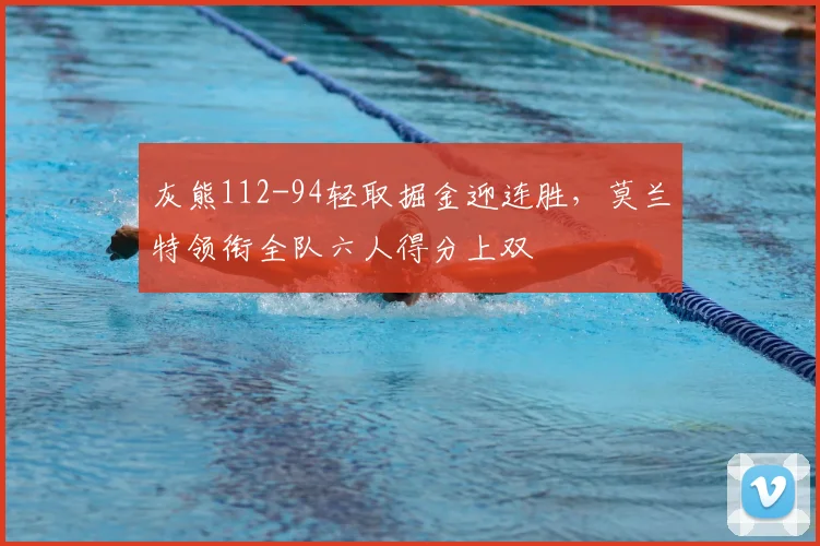 灰熊112-94轻取掘金迎连胜，莫兰特领衔全队六人得分上双