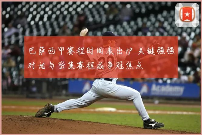 巴萨西甲赛程时间表出炉 关键强强对话与密集赛程成争冠焦点