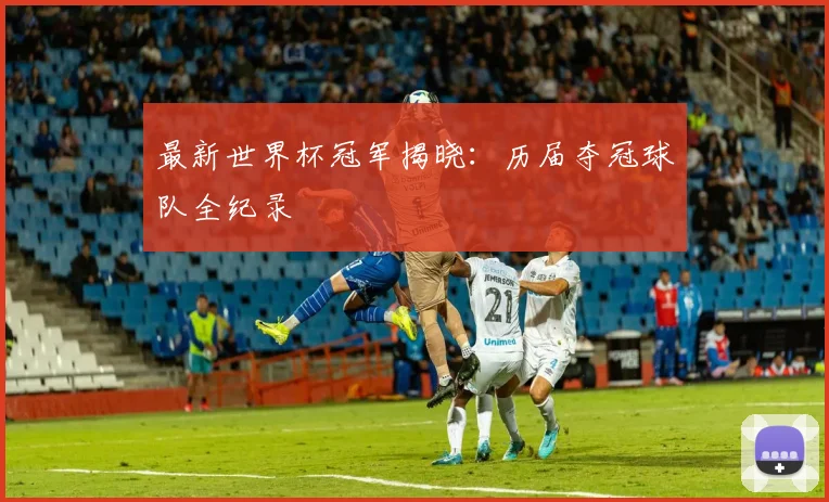 最新世界杯冠军揭晓：历届夺冠球队全纪录