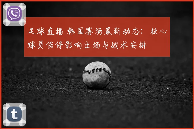 足球直播 韩国赛场最新动态：核心球员伤停影响出场与战术安排