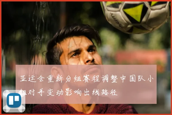 亚运会重新分组赛程调整中国队小组对手变动影响出线路径