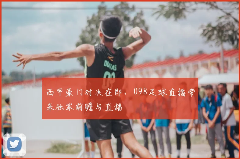 西甲豪门对决在即，098足球直播带来独家前瞻与直播