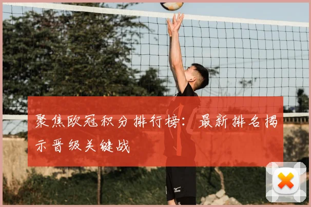 聚焦欧冠积分排行榜：最新排名揭示晋级关键战
