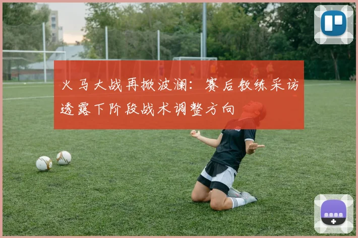 火马大战再掀波澜：赛后教练采访透露下阶段战术调整方向