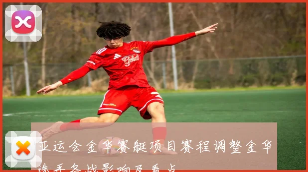 亚运会金华赛艇项目赛程调整金华选手备战影响及看点