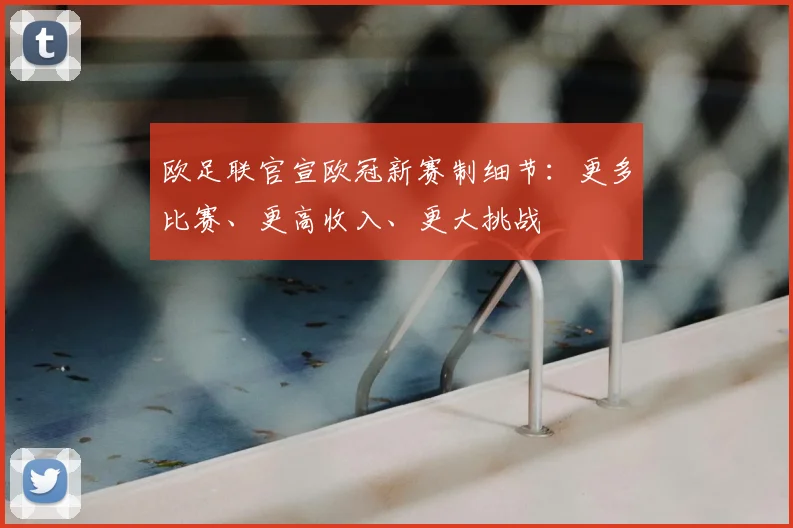 欧足联官宣欧冠新赛制细节：更多比赛、更高收入、更大挑战