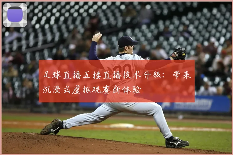 足球直播五楼直播技术升级：带来沉浸式虚拟观赛新体验