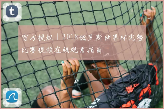 官方授权｜2018俄罗斯世界杯完整比赛视频在线观看指南