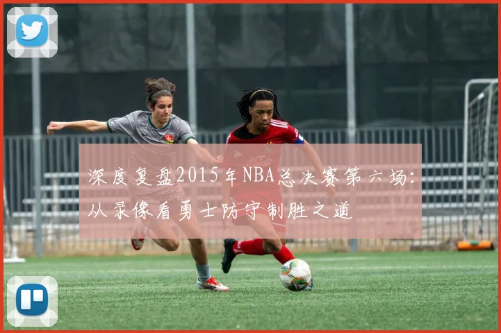 深度复盘2015年NBA总决赛第六场：从录像看勇士防守制胜之道
