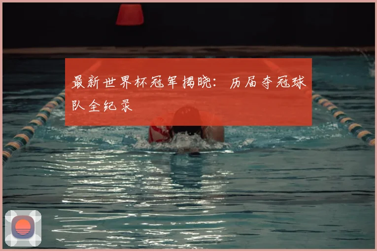 最新世界杯冠军揭晓：历届夺冠球队全纪录