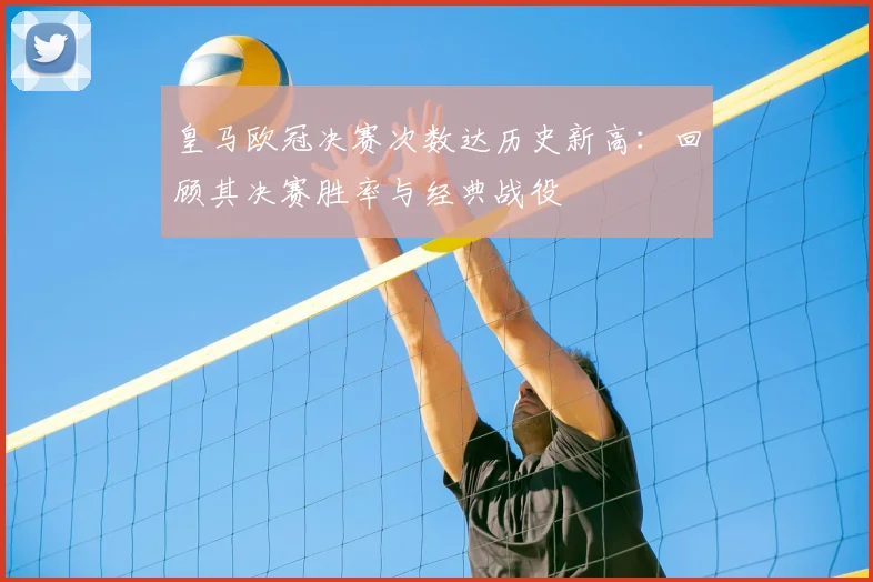 皇马欧冠决赛次数达历史新高：回顾其决赛胜率与经典战役