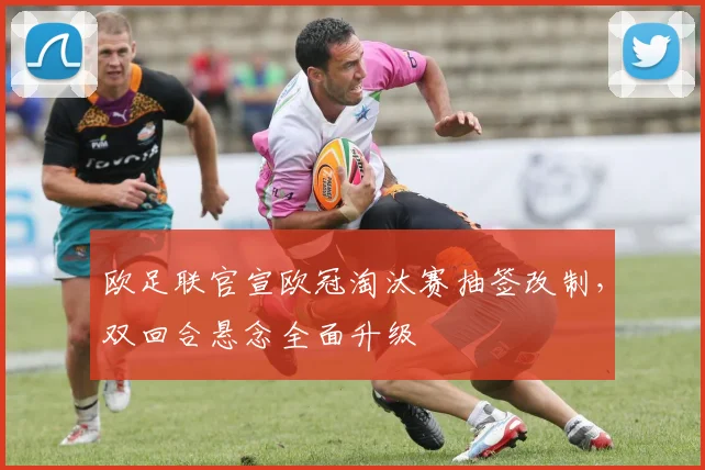 欧足联官宣欧冠淘汰赛抽签改制，双回合悬念全面升级