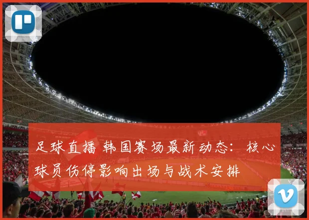 足球直播 韩国赛场最新动态：核心球员伤停影响出场与战术安排