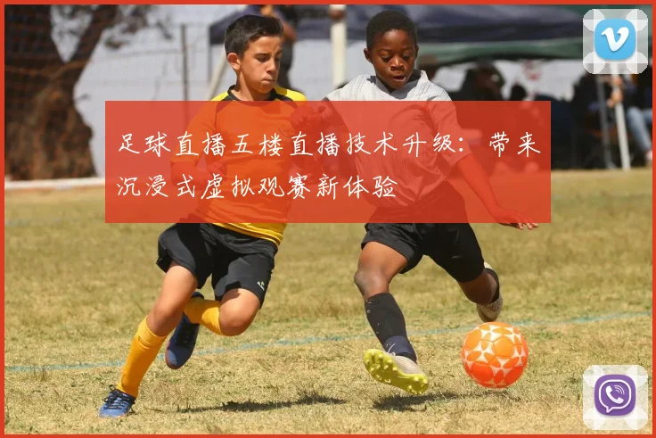 足球直播五楼直播技术升级：带来沉浸式虚拟观赛新体验