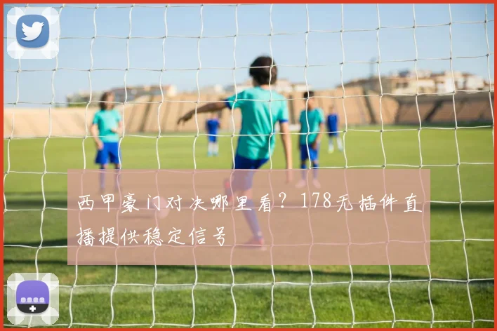 西甲豪门对决哪里看？178无插件直播提供稳定信号
