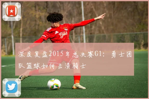 深度复盘2015年总决赛G1：勇士团队篮球如何击溃骑士